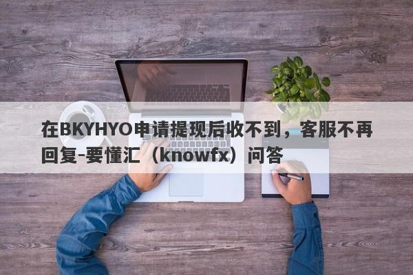 在BKYHYO申请提现后收不到，客服不再回复-要懂汇（knowfx）问答-第1张图片-要懂汇圈网