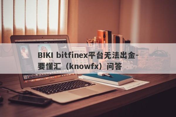 BIKI bitfinex平台无法出金-要懂汇（knowfx）问答-第1张图片-要懂汇圈网