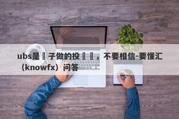 ubs是騙子做的投資網，不要相信-要懂汇（knowfx）问答-第1张图片-要懂汇圈网