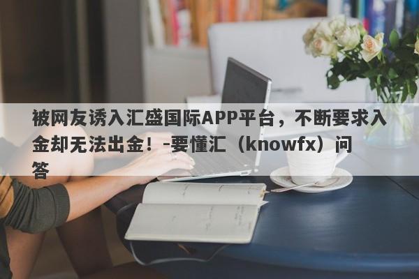 被网友诱入汇盛国际APP平台，不断要求入金却无法出金！-要懂汇（knowfx）问答-第1张图片-要懂汇圈网