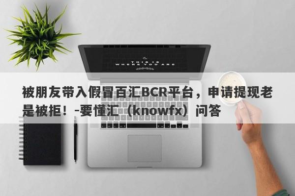 被朋友带入假冒百汇BCR平台，申请提现老是被拒！-要懂汇（knowfx）问答-第1张图片-要懂汇圈网