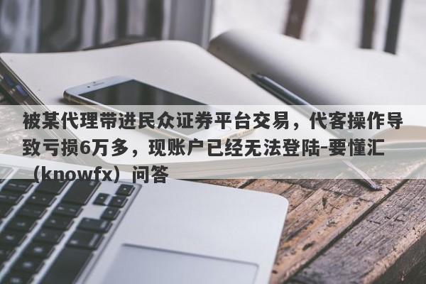 被某代理带进民众证券平台交易，代客操作导致亏损6万多，现账户已经无法登陆-要懂汇（knowfx）问答-第1张图片-要懂汇圈网