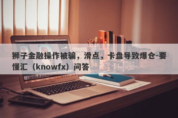 狮子金融操作被骗，滑点，卡盘导致爆仓-要懂汇（knowfx）问答-第1张图片-要懂汇圈网