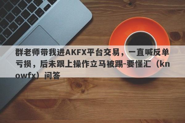 群老师带我进AKFX平台交易，一直喊反单亏损，后未跟上操作立马被踢-要懂汇（knowfx）问答-第1张图片-要懂汇圈网