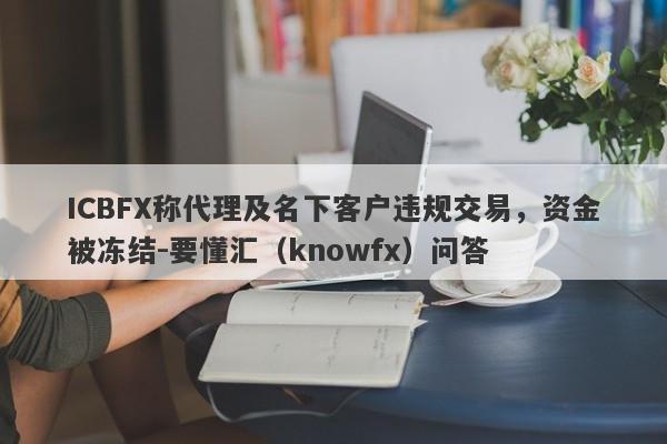 ICBFX称代理及名下客户违规交易，资金被冻结-要懂汇（knowfx）问答-第1张图片-要懂汇圈网