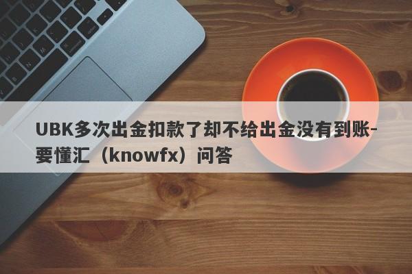 UBK多次出金扣款了却不给出金没有到账-要懂汇（knowfx）问答-第1张图片-要懂汇圈网