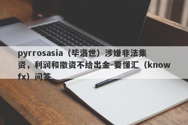 pyrrosasia（毕洛世）涉嫌非法集资，利润和撤资不给出金-要懂汇（knowfx）问答-第1张图片-要懂汇圈网