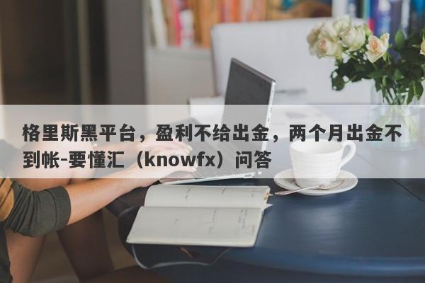 格里斯黑平台，盈利不给出金，两个月出金不到帐-要懂汇（knowfx）问答-第1张图片-要懂汇圈网