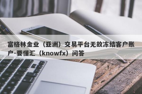 富格林金业（亚洲）交易平台无故冻结客户账户-要懂汇（knowfx）问答-第1张图片-要懂汇圈网