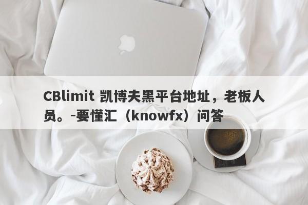 CBlimit 凯博夫黑平台地址，老板人员。-要懂汇（knowfx）问答-第1张图片-要懂汇圈网