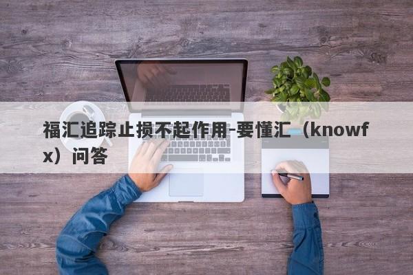 福汇追踪止损不起作用-要懂汇（knowfx）问答-第1张图片-要懂汇圈网