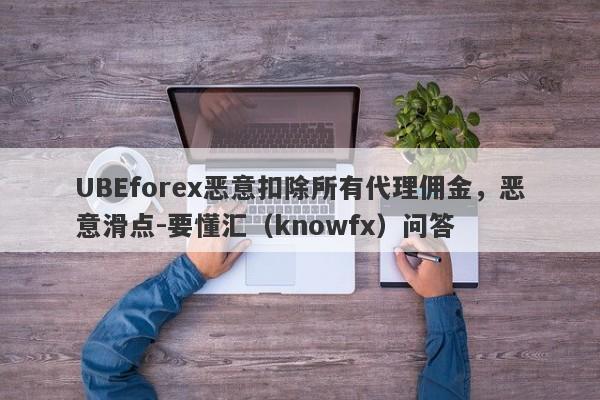 UBEforex恶意扣除所有代理佣金，恶意滑点-要懂汇（knowfx）问答-第1张图片-要懂汇圈网