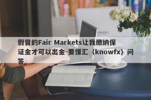 假冒的Fair Markets让我缴纳保证金才可以出金-要懂汇（knowfx）问答-第1张图片-要懂汇圈网