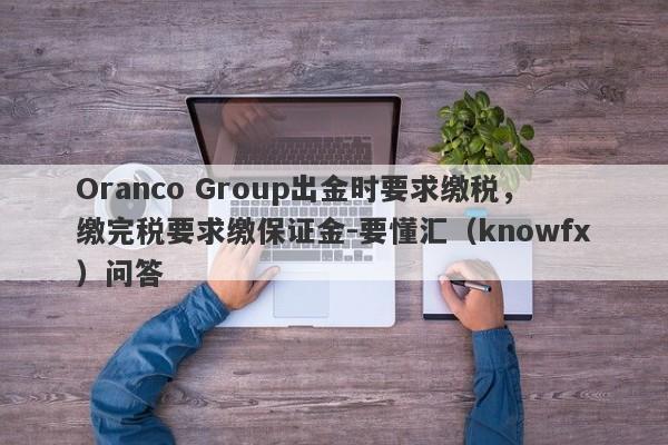 Oranco Group出金时要求缴税，缴完税要求缴保证金-要懂汇（knowfx）问答-第1张图片-要懂汇圈网