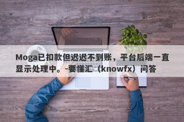 Moga已扣款但迟迟不到账，平台后端一直显示处理中。-要懂汇（knowfx）问答-第1张图片-要懂汇圈网