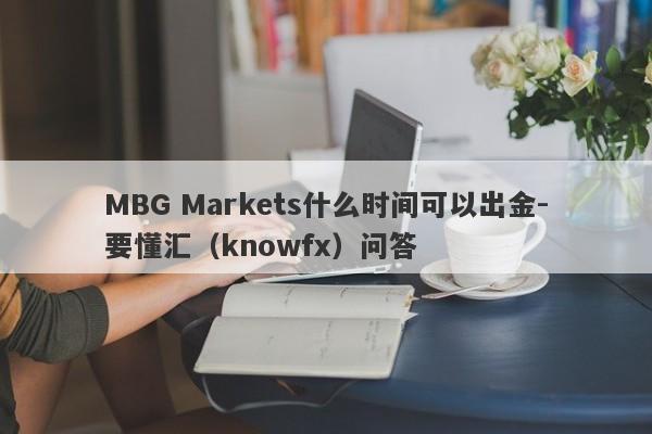 MBG Markets什么时间可以出金-要懂汇（knowfx）问答-第1张图片-要懂汇圈网