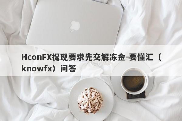 HconFX提现要求先交解冻金-要懂汇（knowfx）问答-第1张图片-要懂汇圈网