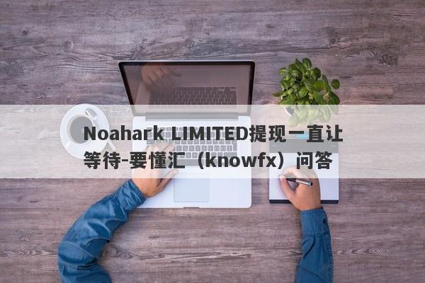 Noahark LIMITED提现一直让等待-要懂汇（knowfx）问答-第1张图片-要懂汇圈网