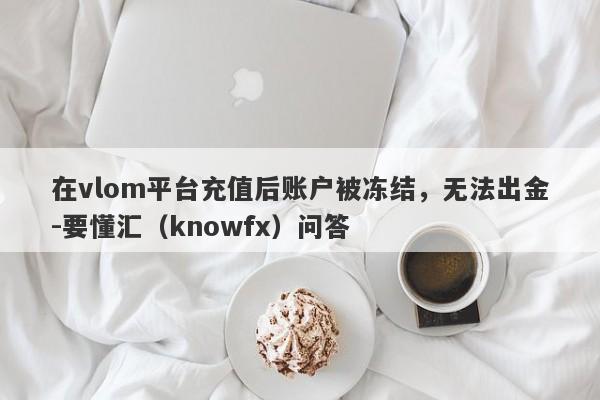 在vlom平台充值后账户被冻结，无法出金-要懂汇（knowfx）问答-第1张图片-要懂汇圈网