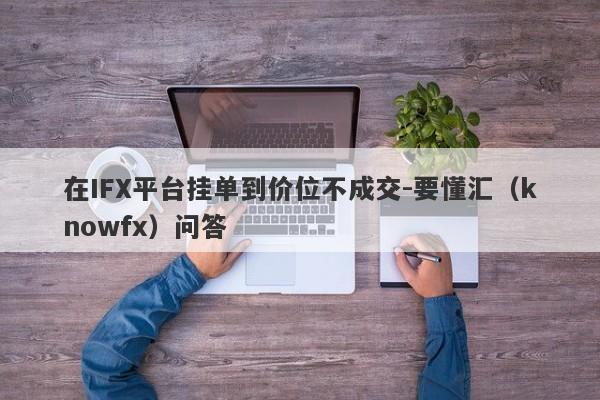 在IFX平台挂单到价位不成交-要懂汇（knowfx）问答-第1张图片-要懂汇圈网