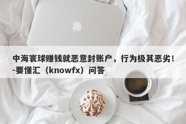 中海寰球赚钱就恶意封账户，行为极其恶劣！-要懂汇（knowfx）问答-第1张图片-要懂汇圈网