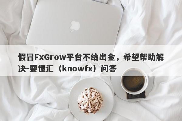 假冒FxGrow平台不给出金，希望帮助解决-要懂汇（knowfx）问答-第1张图片-要懂汇圈网