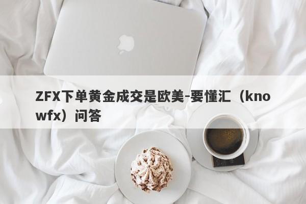 ZFX下单黄金成交是欧美-要懂汇（knowfx）问答-第1张图片-要懂汇圈网