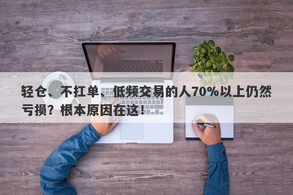 轻仓、不扛单、低频交易的人70%以上仍然亏损？根本原因在这！-第1张图片-要懂汇圈网