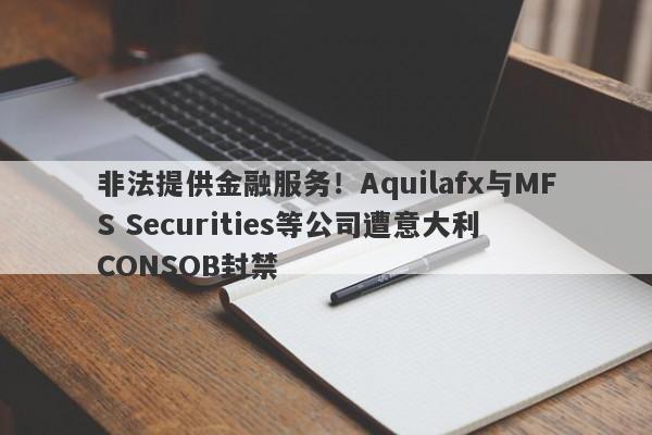 非法提供金融服务！Aquilafx与MFS Securities等公司遭意大利 CONSOB封禁-第1张图片-要懂汇圈网