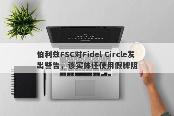 伯利兹FSC对Fidel Circle发出警告，该实体还使用假牌照-第1张图片-要懂汇圈网