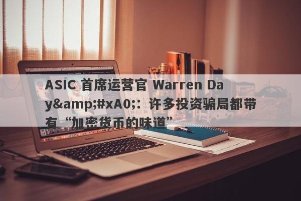 ASIC 首席运营官 Warren Day&#xA0;：许多投资骗局都带有“加密货币的味道”-第1张图片-要懂汇圈网