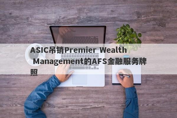 ASIC吊销Premier Wealth Management的AFS金融服务牌照-第1张图片-要懂汇圈网