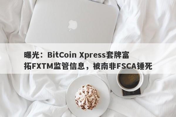 曝光：BitCoin Xpress套牌富拓FXTM监管信息，被南非FSCA锤死-第1张图片-要懂汇圈网