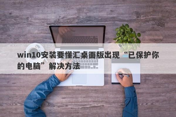 win10安装要懂汇桌面版出现“已保护你的电脑”解决方法-第1张图片-要懂汇圈网