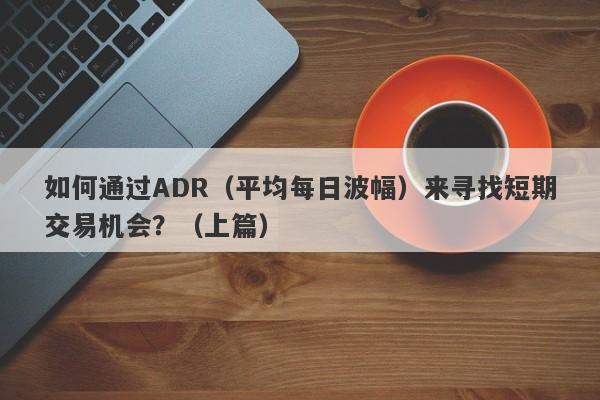 如何通过ADR（平均每日波幅）来寻找短期交易机会？（上篇）-第1张图片-要懂汇圈网