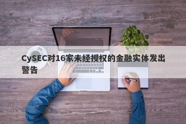 CySEC对16家未经授权的金融实体发出警告-第1张图片-要懂汇圈网