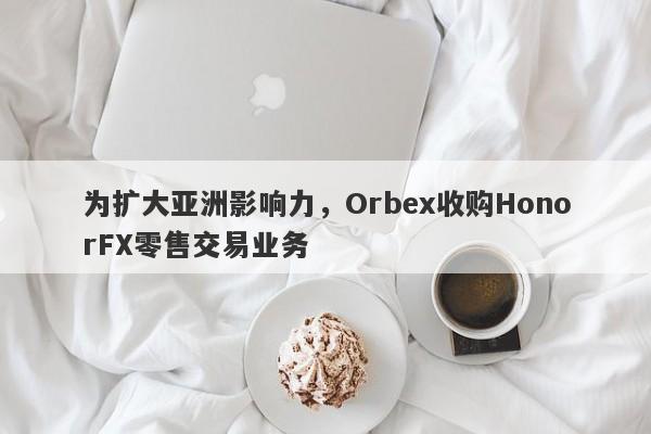 为扩大亚洲影响力，Orbex收购HonorFX零售交易业务-第1张图片-要懂汇圈网