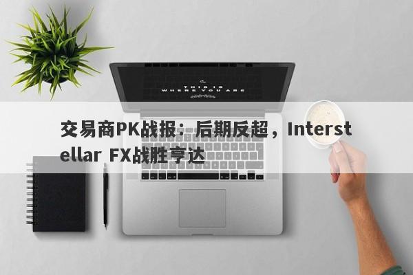 交易商PK战报：后期反超，Interstellar FX战胜亨达-第1张图片-要懂汇圈网