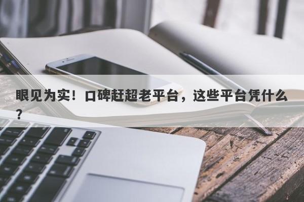 眼见为实！口碑赶超老平台，这些平台凭什么？-第1张图片-要懂汇圈网