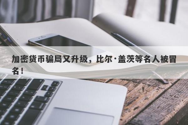 加密货币骗局又升级，比尔·盖茨等名人被冒名！-第1张图片-要懂汇圈网