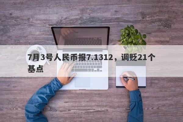 7月3号人民币报7.1312，调贬21个基点-第1张图片-要懂汇圈网