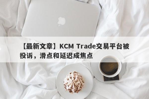 【最新文章】KCM Trade交易平台被投诉，滑点和延迟成焦点
-第1张图片-要懂汇圈网