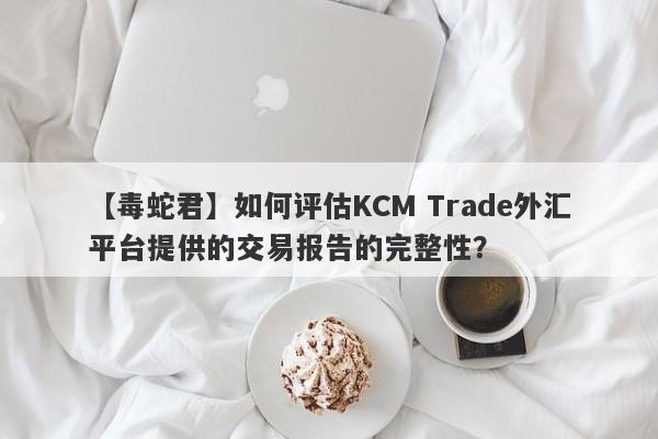 【毒蛇君】如何评估KCM Trade外汇平台提供的交易报告的完整性？
-第1张图片-要懂汇圈网