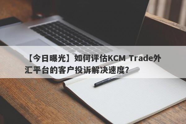 【今日曝光】如何评估KCM Trade外汇平台的客户投诉解决速度？
-第1张图片-要懂汇圈网