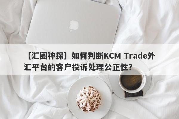 【汇圈神探】如何判断KCM Trade外汇平台的客户投诉处理公正性？
-第1张图片-要懂汇圈网