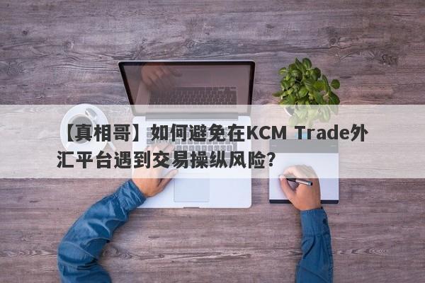 【真相哥】如何避免在KCM Trade外汇平台遇到交易操纵风险？
-第1张图片-要懂汇圈网