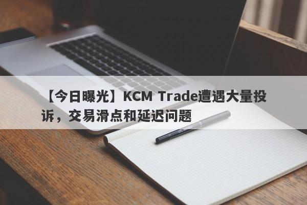 【今日曝光】KCM Trade遭遇大量投诉，交易滑点和延迟问题
-第1张图片-要懂汇圈网