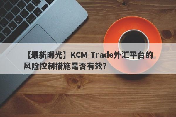 【最新曝光】KCM Trade外汇平台的风险控制措施是否有效？
-第1张图片-要懂汇圈网