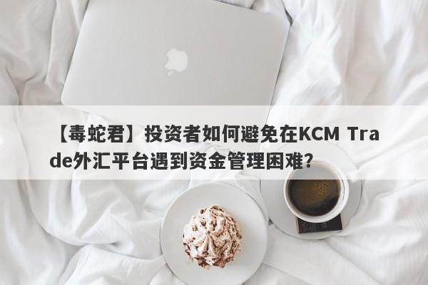 【毒蛇君】投资者如何避免在KCM Trade外汇平台遇到资金管理困难？
-第1张图片-要懂汇圈网