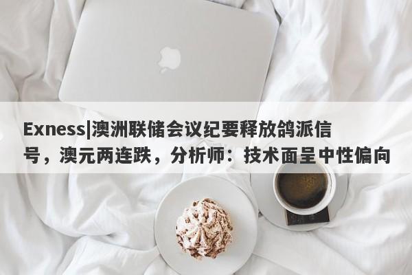 Exness|澳洲联储会议纪要释放鸽派信号，澳元两连跌，分析师：技术面呈中性偏向-第1张图片-要懂汇圈网